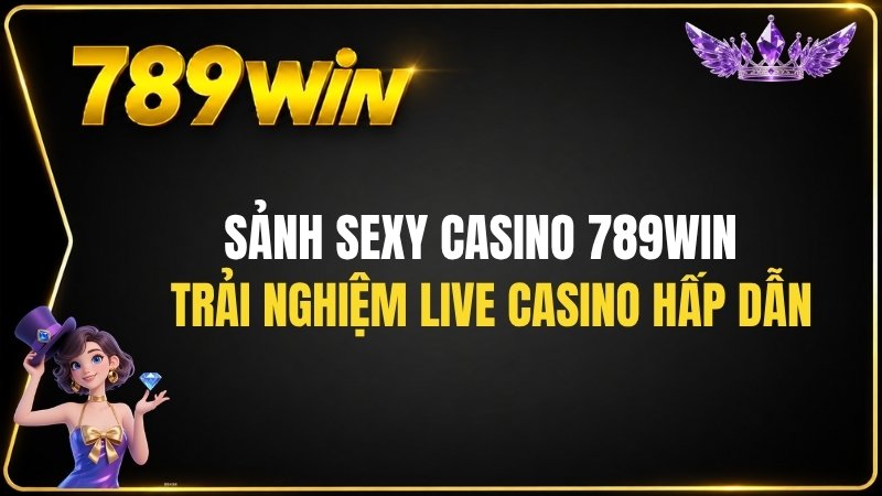 Sảnh Sexy Casino 789WIN – Trải Nghiệm Live Casino Hấp Dẫn